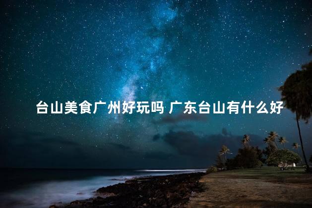 台山美食广州好玩吗 广东台山有什么好玩的地方